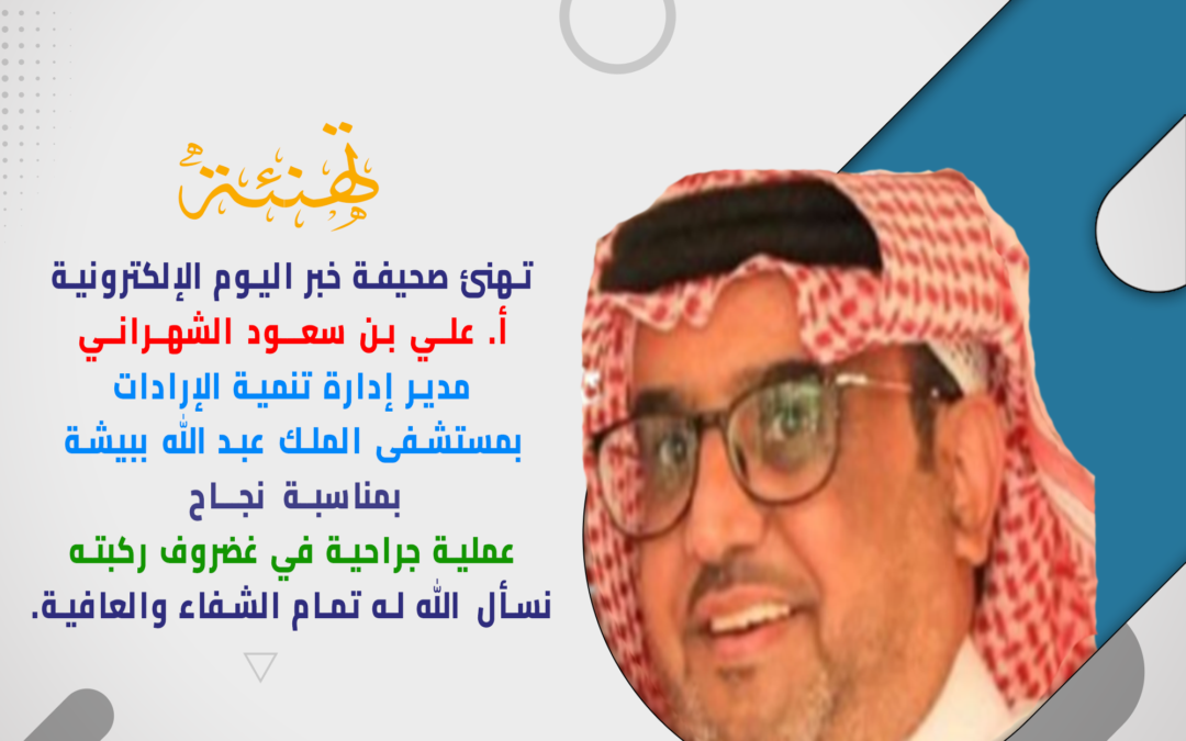 عملية جراحية ناجحة لمدير إدارة تنمية الإرادات بمستشفى الملك عبد الله ببيشة