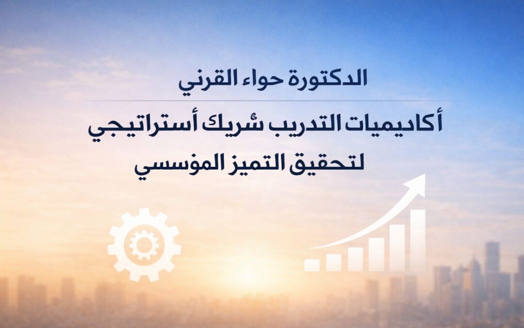 حواء القرني: أكاديميات التدريب شريكٌ استراتيجي لتحقيق التميز المؤسسي